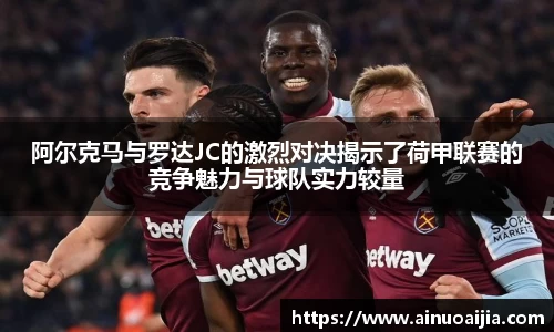 阿尔克马与罗达JC的激烈对决揭示了荷甲联赛的竞争魅力与球队实力较量