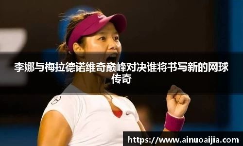 李娜与梅拉德诺维奇巅峰对决谁将书写新的网球传奇