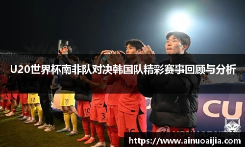 U20世界杯南非队对决韩国队精彩赛事回顾与分析
