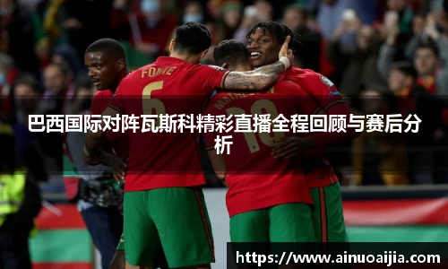 巴西国际对阵瓦斯科精彩直播全程回顾与赛后分析