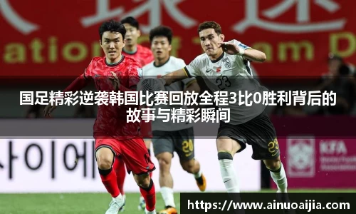国足精彩逆袭韩国比赛回放全程3比0胜利背后的故事与精彩瞬间