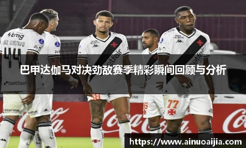 巴甲达伽马对决劲敌赛季精彩瞬间回顾与分析