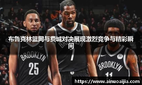 布鲁克林篮网与费城对决展现激烈竞争与精彩瞬间