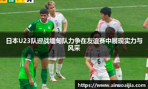 日本U23队迎战缅甸队力争在友谊赛中展现实力与风采