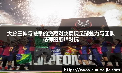 大分三神与岐阜的激烈对决展现足球魅力与团队精神的巅峰对抗