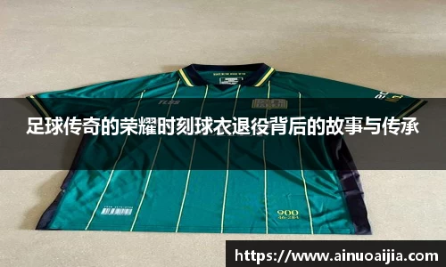 足球传奇的荣耀时刻球衣退役背后的故事与传承