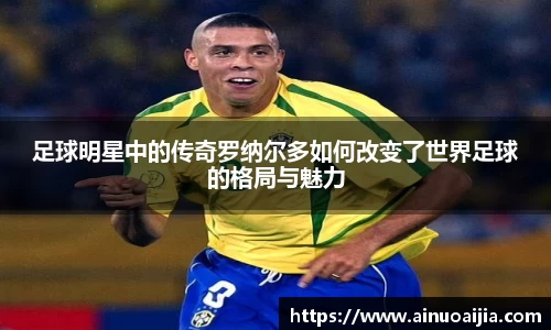足球明星中的传奇罗纳尔多如何改变了世界足球的格局与魅力