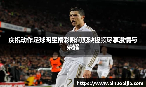 庆祝动作足球明星精彩瞬间剪映视频尽享激情与荣耀