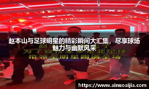 赵本山与足球明星的精彩瞬间大汇集，尽享球场魅力与幽默风采