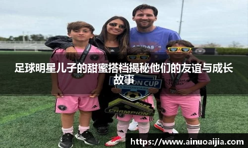 足球明星儿子的甜蜜搭档揭秘他们的友谊与成长故事