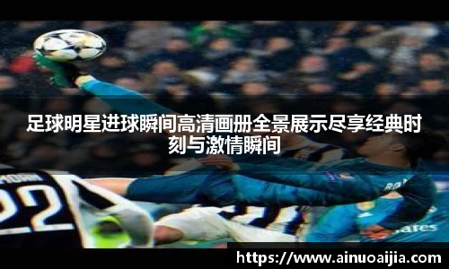 足球明星进球瞬间高清画册全景展示尽享经典时刻与激情瞬间